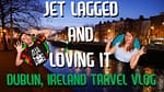 Dublin Travel Vlog Jet Lagged and Loving It